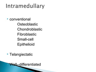  conventional
Osteoblastic
Chondroblastic
Fibroblastic
Small-cell
Epithelioid
 Telangiectatic
 Well--differentiated
 