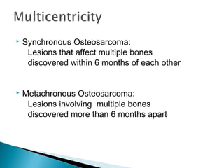  Synchronous Osteosarcoma:
Lesions that affect multiple bones
discovered within 6 months of each other
 Metachronous Osteosarcoma:
Lesions involving multiple bones
discovered more than 6 months apart
 