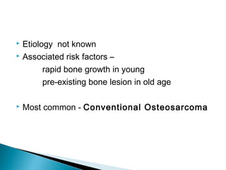  Etiology not known
 Associated risk factors –
rapid bone growth in young
pre-existing bone lesion in old age
 Most common - Conventional Osteosarcoma
 