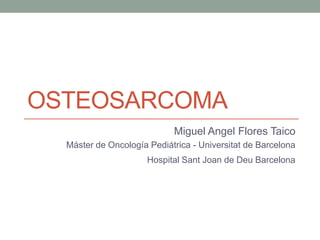 OSTEOSARCOMA
Miguel Angel Flores Taico
Máster de Oncología Pediátrica - Universitat de Barcelona
Hospital Sant Joan de Deu Barcelona
 