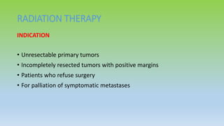 RADIATION THERAPY
INDICATION
• Unresectable primary tumors
• Incompletely resected tumors with positive margins
• Patients who refuse surgery
• For palliation of symptomatic metastases
 