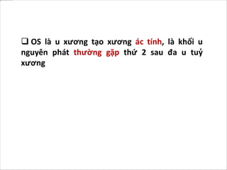  OS là u xương tạo xương ác tính, là khối u
nguyên phát thường gặp thứ 2 sau đa u tuỷ
xương
 
