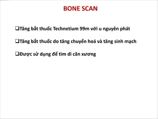 Tăng bắt thuốc Technetium 99m với u nguyên phát
Tăng bắt thuốc do tăng chuyển hoá và tăng sinh mạch
Được sử dụng để tìm di căn xương
BONE SCAN
 