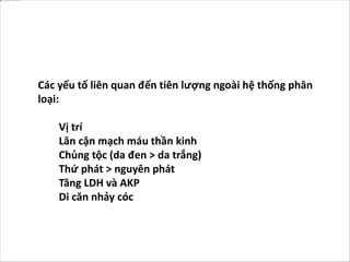 Các yếu tố liên quan đến tiên lượng ngoài hệ thống phân
loại:
Vị trí
Lân cận mạch máu thần kinh
Chủng tộc (da đen > da trắng)
Thứ phát > nguyên phát
Tăng LDH và AKP
Di căn nhảy cóc
 