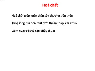 Hoá chất
Hoá chất giúp ngăn chặn tổn thương tiến triển
Tỷ lệ sống của hoá chất đơn thuần thấp, chỉ <25%
Gồm HC trước và sau phẫu thuật
 