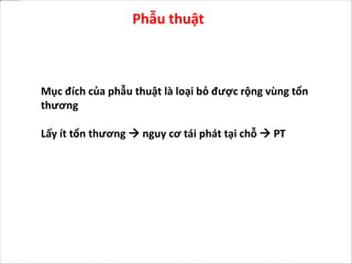 Phẫu thuật
Mục đích của phẫu thuật là loại bỏ được rộng vùng tổn
thương
Lấy ít tổn thương  nguy cơ tái phát tại chỗ  PT
 