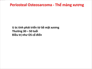 Periosteal Osteosarcoma - Thể màng xương
U ác tính phát triển từ bề mặt xương
Thường 30 – 50 tuổi
Điều trị như OS cổ điển
 