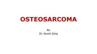 OSTEOSARCOMA
By
Dr. Ayush Garg
 