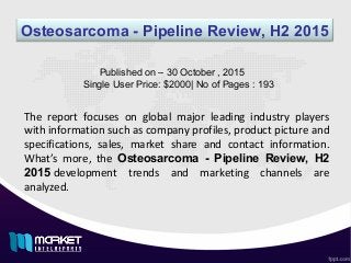 Osteosarcoma - Pipeline Review, H2 2015
The report focuses on global major leading industry players
with information such as company profiles, product picture and
specifications, sales, market share and contact information.
What’s more, the Osteosarcoma - Pipeline Review, H2
2015 development trends and marketing channels are
analyzed.
Published on – 30 October , 2015
Single User Price: $2000| No of Pages : 193
 