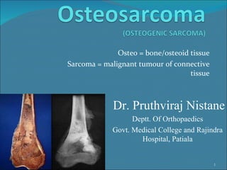 Osteo = bone/osteoid tissue Sarcoma = malignant tumour of connective tissue 02/04/12 Dr. Pruthviraj Nistane Deptt. Of Orthopaedics Govt. Medical College and Rajindra Hospital, Patiala 