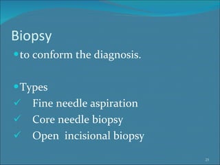 Biopsy to conform the diagnosis. Types Fine needle aspiration  Core needle biopsy  Open  incisional biopsy  