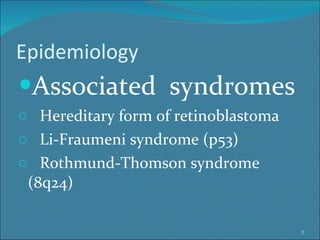 Epidemiology Associated  syndromes Hereditary form of retinoblastoma Li-Fraumeni syndrome (p53) Rothmund-Thomson syndrome (8q24) 