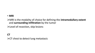 • MRI
MRI is the modality of choice for defining the intramedullary extent
and surrounding infiltration by the tumor
Level of resection, skip lesions
CT
CT chest to detect lung metastasis
 