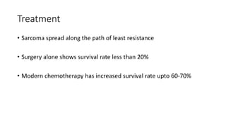 Treatment
• Sarcoma spread along the path of least resistance
• Surgery alone shows survival rate less than 20%
• Modern chemotherapy has increased survival rate upto 60-70%
 