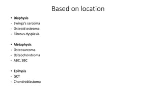 Based on location
• Diaphysis
- Ewings’s sarcoma
- Osteoid osteoma
- Fibrous dysplasia
• Metaphysis
- Osteosarcoma
- Osteochondroma
- ABC, SBC
• Epihysis
- GCT
- Chondroblastoma
 