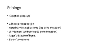 Etiology
• Radiation exposure
• Genetic predisposition
- Hereditary retinoblastoma ( RB gene mutation)
- Li-Fraumeni syndrome (p53 gene mutation)
- Paget’s disease of bone.
- Bloom’s syndrome
 