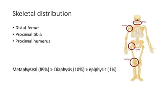 Skeletal distribution
• Distal femur
• Proximal tibia
• Proximal humerus
Metaphyseal (89%) > Diaphysis (10%) > epiphysis (1%)
 