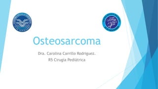 Osteosarcoma
Dra. Carolina Carrillo Rodriguez.
R5 Cirugía Pediátrica
 