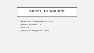 SURGICAL MANAGEMENT
• KAWAGUCHI – Covering layer is important
• Periosteum equivalent 5 cm
• Muscle 2 cm
• Quantity is not imp, Qualitive Matters
 