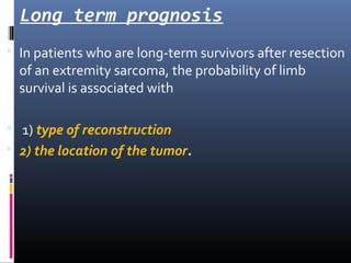 Long term prognosis
 In patients who are long-term survivors after resection
of an extremity sarcoma, the probability of limb
survival is associated with
 1) type of reconstruction
 2) the location of the tumor.
 