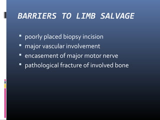 BARRIERS TO LIMB SALVAGE
 poorly placed biopsy incision
 major vascular involvement
 encasement of major motor nerve
 pathological fracture of involved bone
 
