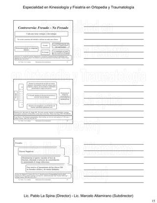 15
Controversia: Fresado – No Fresado
Cada uno tiene ventajas y desventajas
No existe consenso del método a utilizar en cada caso clínico
Biomecanicamente se comportan
distinto:
Fresado:
La estabilidad depende del
apoyo en 3 puntos dentro
del canal medular
No Fresado:
La estabilidad esta dada
por los tornillos de bloqueo
Finkemeier CG, Schmidt AH, Kyle RF, Templeman DC. A prospective, randomized study of intramedullary nails
inserted with and without reaming for the treatment of open and closed fractures of the tibial shaft. J Orthop Trauma.
2000 Mar-Apr; 14(3):187-93.
Lic. Tironi - Lic. La Spina 43Biomecánica de las osteosíntesis
Fresado
E
f
e
c
t
o
P
o
s
i
t
i
v
Permite la colocación de un clavo de mayor
diámetro, (incrementa el área de contacto entre
implante y hueso), favoreciendo la estabilidad y
permitiendo la carga axial precoz.
El fresado aumenta la circulación perióstica a
nivel del foco de fractura.
Disminuiría el
tiempo de
consolidación y
el porcentaje de
pseudoartrosis
s o
s
Beneficia la osteogénesis a nivel del foco de
fractura, aportando suplemento óseo.
Reichert ILH, McCarthy ID, Hughs SPF. The acute vascular response to intramedullary reaming:
microsphere estimation of blood flow in the intact ovine tibia. J Bone Joint Surg 1995;77B:490-493.
Court-Brown CM. Reamed intramedullary tibial nailing: an overview and analysis of 1106 cases. J
Orthop Trauma. 2004 Feb;18(2):96-101
Lic. Tironi - Lic. La Spina 44Biomecánica de las osteosíntesis
Fresados
Efectos Negativos
Disminuirían el aporte vascular al foco de
fractura, alterando el proceso de consolidaciónfractura, alterando el proceso de consolidación
y aumentando el riesgo infeccioso.
Esto motivo el lanzamiento de los clavos EM
no fresados sólidos y de menor diámetro.
Lic. Tironi - Lic. La Spina Biomecánica de las osteosíntesis 45
Larsen LB, Madsen JE, Hoiness PR, Ovre S. Should insertion of intramedullary nails for tibial
fractures be with or without reaming? A prospective, randomized study with 3.8 years' follow-up. J
Orthop Trauma. 2004 Mar;18(3):144-9.
Especialidad en Kinesiología y Fisiatría en Ortopedia y Traumatología
Lic. Pablo La Spina (Director) - Lic. Marcelo Altamirano (Subdirector)
 