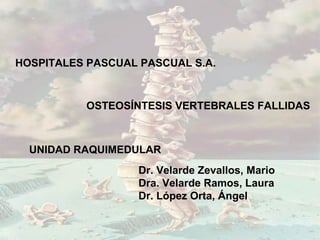 HOSPITALES PASCUAL PASCUAL S.A.



          OSTEOSÍNTESIS VERTEBRALES FALLIDAS



  UNIDAD RAQUIMEDULAR
                   Dr. Velarde Zevallos, Mario
                   Dra. Velarde Ramos, Laura
                   Dr. López Orta, Ángel
 