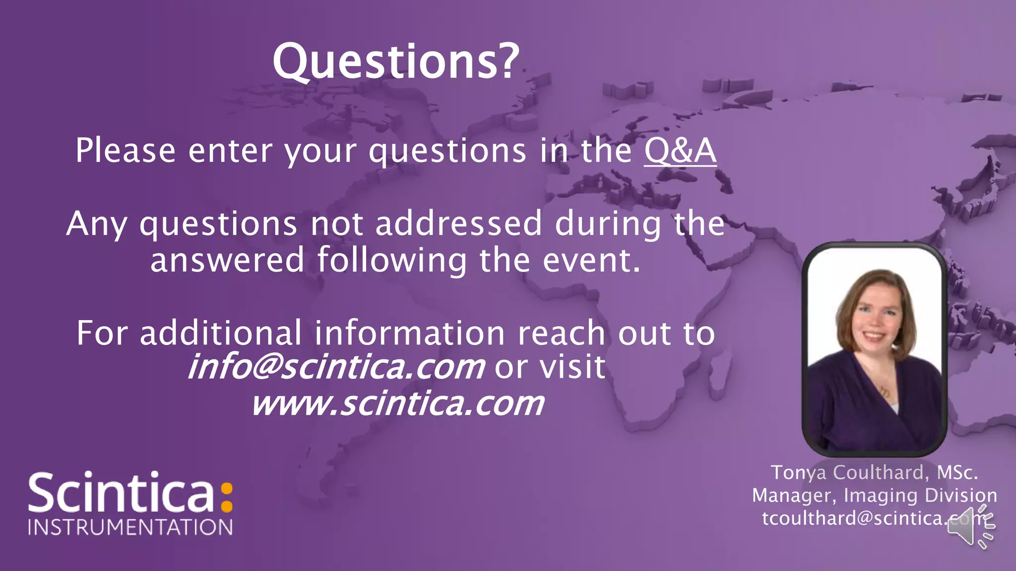 Questions?
Please enter your questions in the Q&A
Any questions not addressed during the
answered following the event.
For additional information reach out to
info@scintica.com or visit
www.scintica.com
Tonya Coulthard, MSc.
Manager, Imaging Division
tcoulthard@scintica.com
 