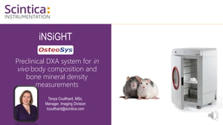 iNSiGHT
Preclinical DXA system for in
vivo body composition and
bone mineral density
measurements
Tonya Coulthard, MSc.
Manager, Imaging Division
tcoulthard@scintica.com
 