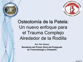 Osteotomía de la Patela:
Un nuevo enfoque para
el Trauma Complejo
Alrededor de la Rodilla
Dra. Flor Gómez
Residente del Primer Nivel del Postgrado
de Traumatología y Ortopedia
 