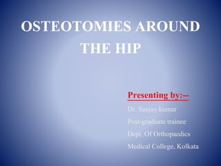 OSTEOTOMIES AROUND
THE HIP
Presenting by:--
Dr. Sanjay kumar
Post-graduate trainee
Dept. Of Orthopaedics
Medical College, Kolkata
 