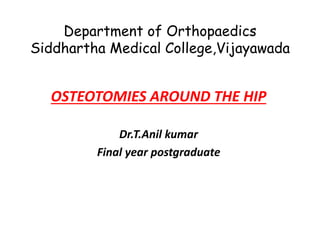 Department of Orthopaedics
Siddhartha Medical College,Vijayawada
OSTEOTOMIES AROUND THE HIP
Dr.T.Anil kumar
Final year postgraduate
 