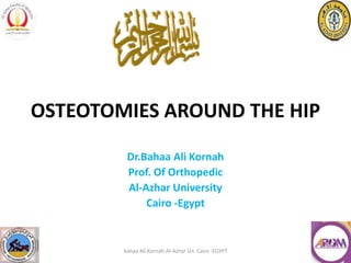 OSTEOTOMIES AROUND THE HIP
Dr.Bahaa Ali Kornah
Prof. Of Orthopedic
Al-Azhar University
Cairo -Egypt
bahaa Ali Kornah-Al-Azhar Un. Cairo -EGYPT
 