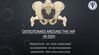 OSTEOTOMIES AROUND THE HIP
IN DDH
PRESENTED BY : DR VIVEK VIJAYAKUMAR
CO-MODERATOR : DR MUTHUKUMARAN
MODERATOR : PROF SHAH ALAM KHAN
 