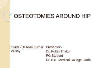 OSTEOTOMIES AROUND HIP
Presentor:-
Dr. Robin Thakur
PG Student
Dr. S.N. Medical College, Jodhp
Guide- Dr Arun Kumar
Vaishy
 