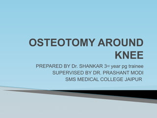 OSTEOTOMY AROUND
KNEE
PREPARED BY Dr. SHANKAR 3rd year pg trainee
SUPERVISED BY DR. PRASHANT MODI
SMS MEDICAL COLLEGE JAIPUR
 