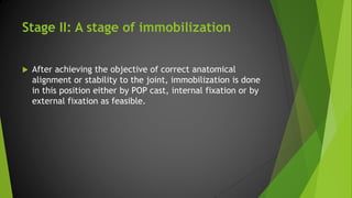 Stage II: A stage of immobilization
 After achieving the objective of correct anatomical
alignment or stability to the joint, immobilization is done
in this position either by POP cast, internal fixation or by
external fixation as feasible.
 