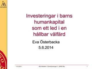 Investeringar i barns
humankapital
som ett led i en
hållbar välfärd
Eva Österbacka
5.6.2014
11.6.2014 Åbo Akademi - Domkyrkotorget 3 - 20500 Åbo 1
 