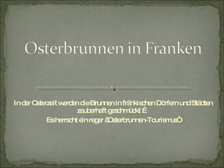 Osterbrunnen in Franken In der Osterzeit werden die Brunnen in fränkischen Dörfern und Städten zauberhaft geschmückt … Es herrscht ein reger „Osterbrunnen-Tourismus“ 