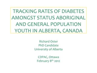 TRACKING RATES OF DIABETES 
AMONGST STATUS ABORIGINAL 
 AND GENERAL POPULATION 
 YOUTH IN ALBERTA, CANADA
           Richard Oster
          PhD Candidate
        University of Alberta

          CDPAC, Ottawa
         February 8th 2012
 