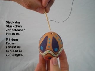 Steck das
Stückchen
Zahnstocher
in das Ei.
Mit dem
Faden
kannst du
nun das Ei
aufhängen.
 