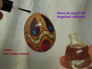 Wenn du das Ei mit
Nagellack lackierst,
halten
die Farben besser.
 