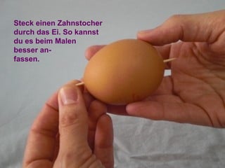 Steck einen Zahnstocher
durch das Ei. So kannst
du es beim Malen
besser an-
fassen.
 