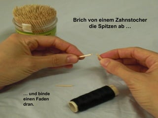 Brich von einem Zahnstocher
die Spitzen ab …
… und binde
einen Faden
dran.
 