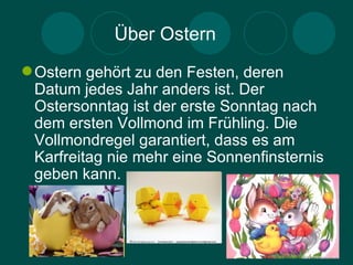 Über Ostern
 Ostern gehört zu den Festen, deren
  Datum jedes Jahr anders ist. Der
  Ostersonntag ist der erste Sonntag nach
  dem ersten Vollmond im Frühling. Die
  Vollmondregel garantiert, dass es am
  Karfreitag nie mehr eine Sonnenfinsternis
  geben kann.
 