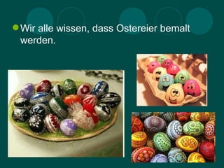  Wir alle wissen, dass Ostereier bemalt
  werden.
 