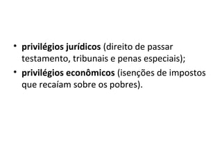 • privilégios jurídicos (direito de passar
testamento, tribunais e penas especiais);
• privilégios econômicos (isenções de impostos
que recaíam sobre os pobres).
 