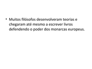 • Muitos filósofos desenvolveram teorias e
chegaram até mesmo a escrever livros
defendendo o poder dos monarcas europeus.
 