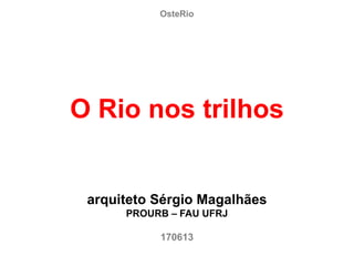 OsteRio
O Rio nos trilhos
arquiteto Sérgio Magalhães
PROURB – FAU UFRJ
170613
 