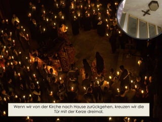 Wenn wir von der Kirche nach Hause zurückgehen, kreuzen wir die
Tür mit der Kerze dreimal.